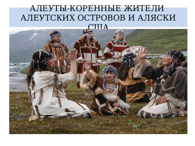 АЛЕУТЫ-КОРЕННЫЕ ЖИТЕЛИ АЛЕУТСКИХ ОСТРОВОВ И АЛЯСКИ США 
