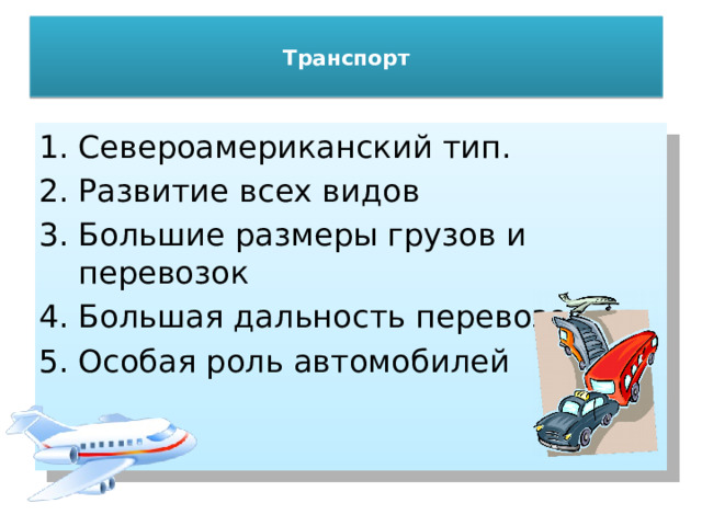  Транспорт   Североамериканский тип. Развитие всех видов Большие размеры грузов и перевозок Большая дальность перевозок Особая роль автомобилей 