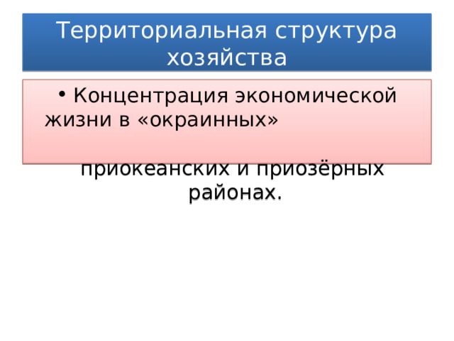 Территориальная структура хозяйства Концентрация экономической жизни в «окраинных» приокеанских и приозёрных районах. 