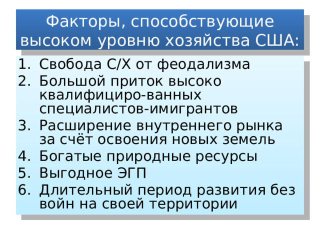 Факторы, способствующие высоком уровню хозяйства США: Свобода С/Х от феодализма Большой приток высоко квалифициро-ванных специалистов-имигрантов Расширение внутреннего рынка за счёт освоения новых земель Богатые природные ресурсы Выгодное ЭГП Длительный период развития без войн на своей территории 