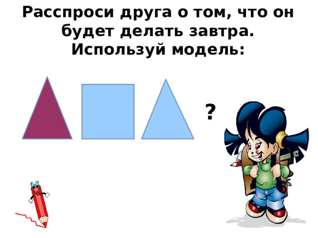 Расспроси друга о том, что он будет делать завтра. Используй модель: ? 