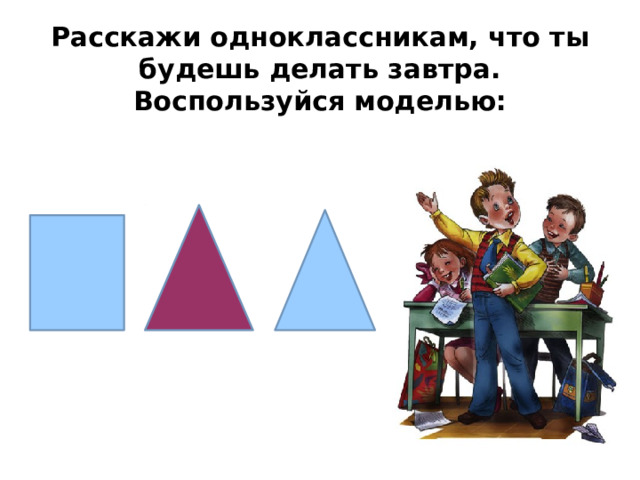 Расскажи одноклассникам, что ты будешь делать завтра. Воспользуйся моделью: 