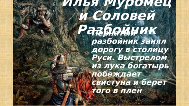Илья Муромец и Соловей Разбойник Пернатый разбойник занял дорогу в столицу Руси. Выстрелом из лука богатырь побеждает свистуна и берет того в плен 