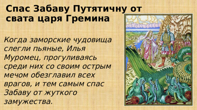 Спас Забаву Путятичну от свата царя Гремина Когда заморские чудовища слегли пьяные, Илья Муромец, прогуливаясь среди них со своим острым мечом обезглавил всех врагов, и тем самым спас Забаву от жуткого замужества. 