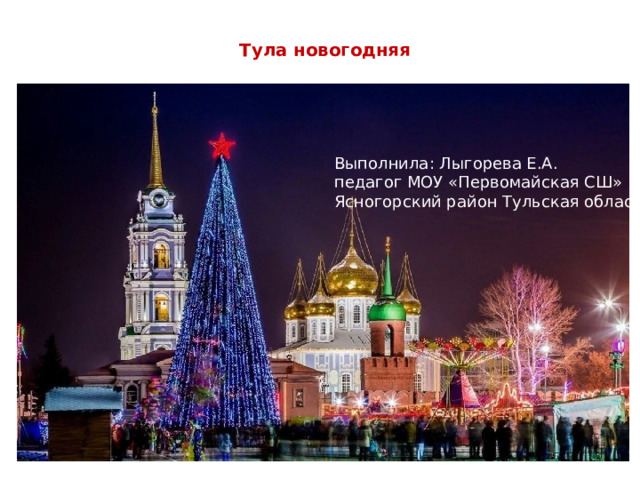  Тула новогодняя   Выполнила: Лыгорева Е.А. педагог МОУ «Первомайская СШ» Ясногорский район Тульская область 