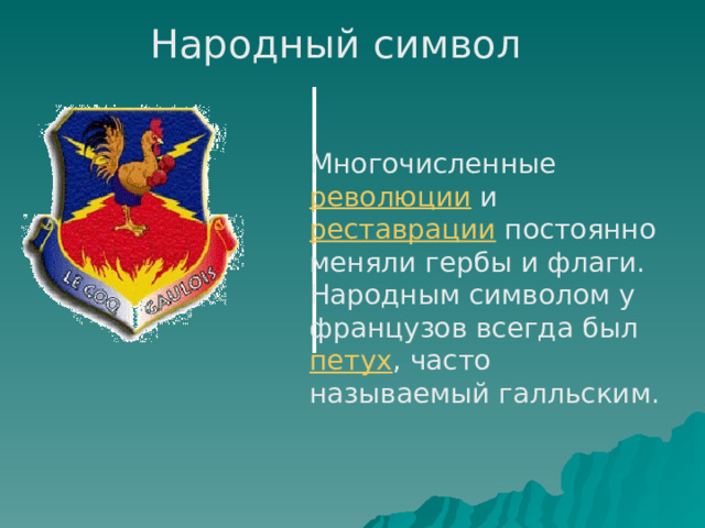 Народный символ Многочисленные революции и реставрации постоянно меняли гербы и флаги. Народным символом у французов всегда был петух , часто называемый галльским. 