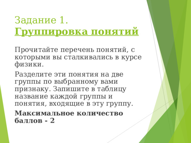 Задание 1.  Группировка понятий Прочитайте перечень понятий, с которыми вы сталкивались в курсе физики. Разделите эти понятия на две группы по выбранному вами признаку. Запишите в таблицу название каждой группы и понятия, входящие в эту группу. Максимальное количество баллов - 2 