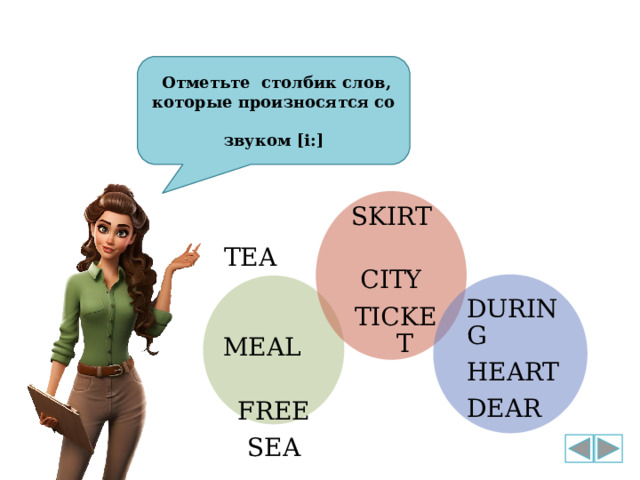  Отметьте столбик слов, которые произносятся со  звуком [i:]  SKIRT  CITY TICKET TEA MEAL FREE SEA DURING HEART DEAR 