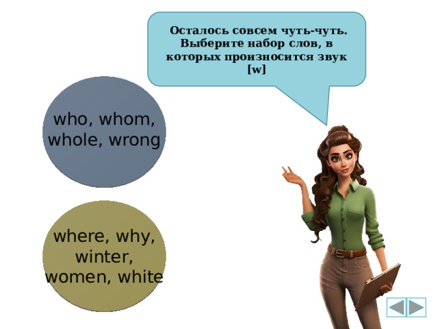  Осталось совсем чуть-чуть. Выберите набор слов, в которых произносится звук [w] who, whom, whole, wrong where, why, winter, women, white 
