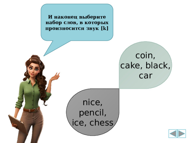 И наконец выберите набор слов, в которых произносится звук [k] coin, cake, black, car nice, pencil, ice, chess 