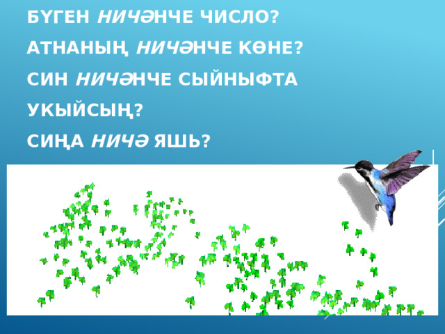 Бүген ничә нче число?  Атнаның ничә нче көне?  Син ничә нче сыйныфта укыйсың?  Сиңа ничә яшь?  Бүген сезнең ничә дәрес була?    