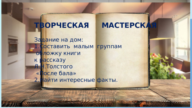 На дом ТВОРЧЕСКАЯ МАСТЕРСКАЯ Задание на дом: 1.Составить малым группам  обложку книги к рассказу Л.Н.Толстого  «После бала» 2.Найти интересные факты. 