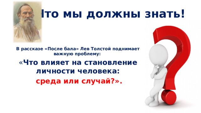 Что мы должны знать! В рассказе «После бала» Лев Толстой поднимает важную проблему:  « Что влияет на становление личности человека:  среда или случай?». 