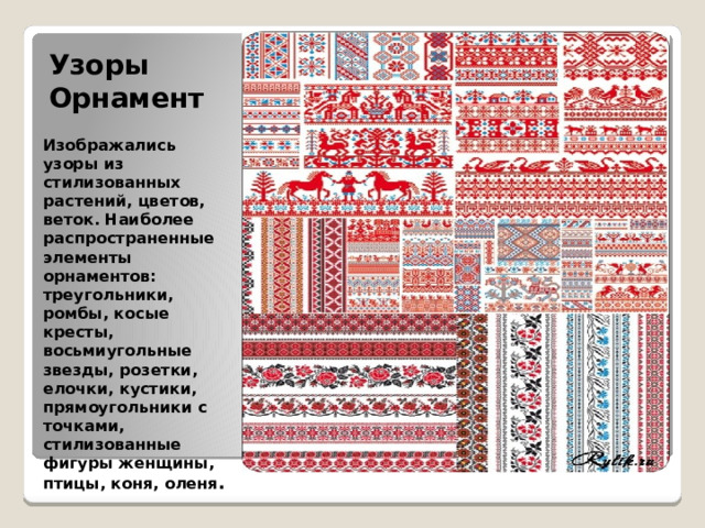 Узоры  Орнамент   Изображались узоры из стилизованных растений, цветов, веток. Наиболее распространенные элементы орнаментов: треугольники, ромбы, косые кресты, восьмиугольные звезды, розетки, елочки, кустики, прямоугольники с точками, стилизованные фигуры женщины, птицы, коня, оленя . 