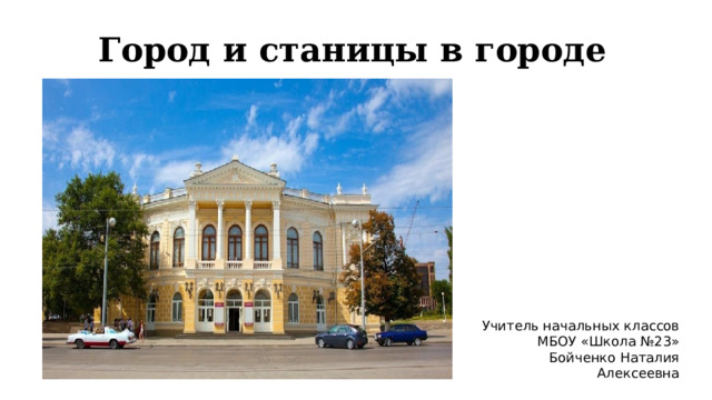 Город и станицы в городе Учитель начальных классов МБОУ «Школа №23» Бойченко Наталия Алексеевна 