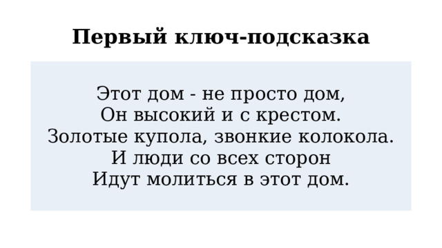 Первый ключ-подсказка Этот дом - не просто дом, Он высокий и с крестом. Золотые купола, звонкие колокола. И люди со всех сторон Идут молиться в этот дом.   