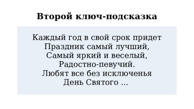 Второй ключ-подсказка Каждый год в свой срок придет Праздник самый лучший, Самый яркий и веселый, Радостно-певучий. Любят все без исключенья День Святого ... 