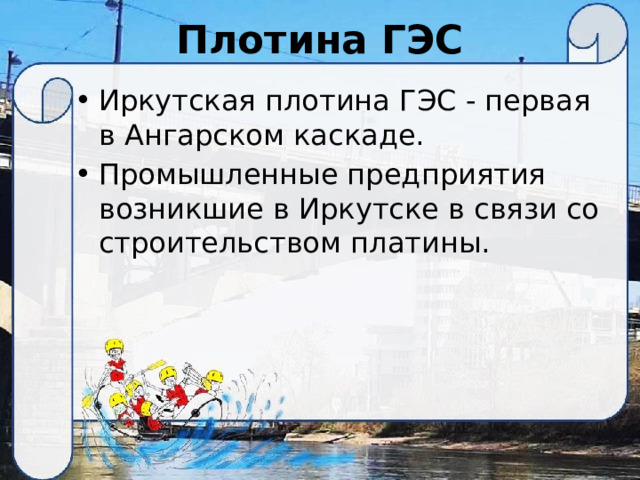 Плотина ГЭС Иркутская плотина ГЭС - первая в Ангарском каскаде. Промышленные предприятия возникшие в Иркутске в связи со строительством платины. 