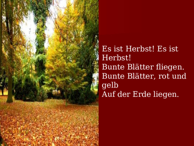 Es ist Herbst! Es ist Herbst!  Bunte Blätter fliegen.  Bunte Blätter, rot und gelb  Auf der Erde liegen.   