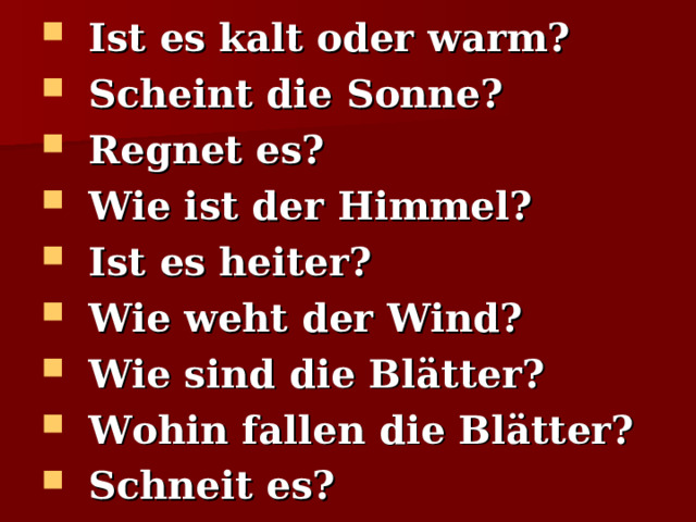 Ist es kalt oder warm? Scheint die Sonne? Regnet es? Wie ist der Himmel? Ist es heiter? Wie weht der Wind? Wie sind die Blätter? Wohin fallen die Blätter? Schneit es? 