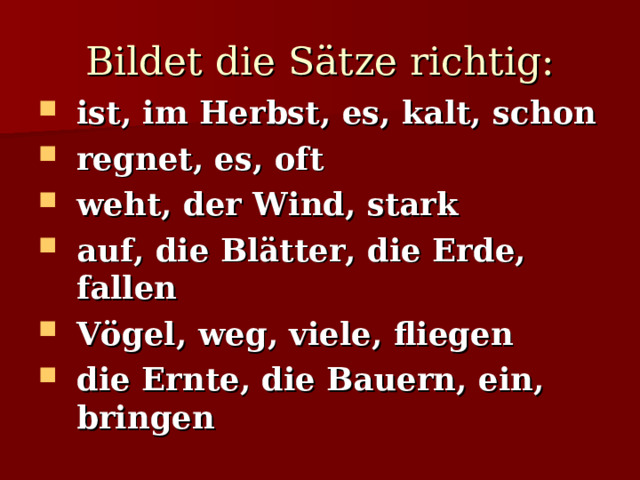 Bildet die Sätze richtig: ist, im Herbst, es, kalt, schon regnet, es, oft weht, der Wind, stark auf, die Blätter, die Erde, fallen Vögel, weg, viele, fliegen die Ernte, die Bauern, ein, bringen 