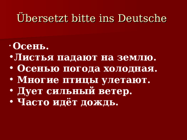 Übersetzt bitte ins Deutsche   Осень. Листья падают на землю.  Осенью погода холодная.  Многие птицы улетают.  Дует сильный ветер.  Часто идёт дождь. 
