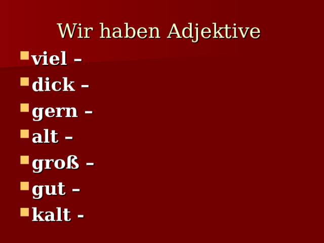 Wir haben Adjektive  viel – dick – gern – alt – groß – gut – kalt - 