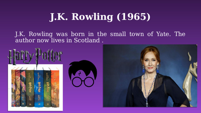 J.K. Rowling (1965) J.K. Rowling was born in the small town of Yate. The author now lives in Scotland . 
