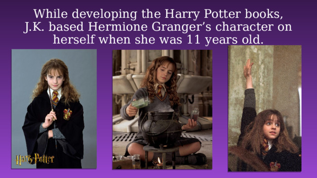 While developing the Harry Potter books, J.K. based Hermione Granger’s character on herself when she was 11 years old.  