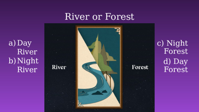 River or Forest Day River Night River c) Night Forest d) Day Forest 