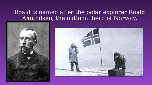 Roald is named after the polar explorer Roald Amundsen, the national hero of Norway.   