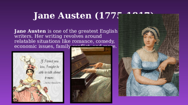 Jane Austen (1775-1817) Jane Austen is one of the greatest English writers. Her writing revolves around relatable situations like romance, comedy, economic issues, family conflict, and more. 