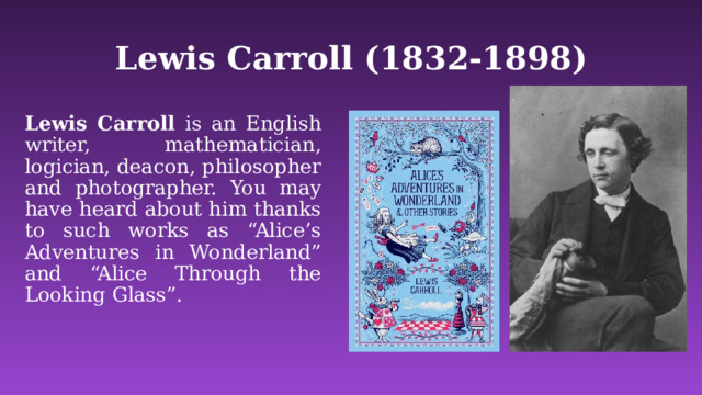 Lewis Carroll (1832-1898) Lewis Carroll is an English writer, mathematician, logician, deacon, philosopher and photographer. You may have heard about him thanks to such works as “Alice’s Adventures in Wonderland” and “Alice Through the Looking Glass”.  