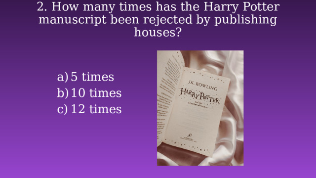2. How many times has the Harry Potter manuscript been rejected by publishing houses?   5 times   10 times   12 times   