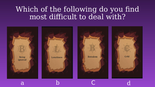 Which of the following do you find most difficult to deal with? b C a d  