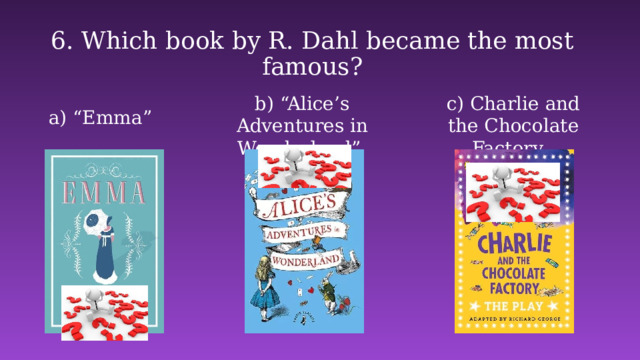 6. Which book by R. Dahl became the most famous? b) “Alice’s Adventures in Wonderland”  c) Charlie and the Chocolate Factory    a) “Emma” 