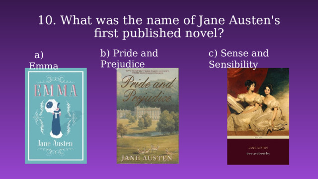 10. What was the name of Jane Austen's first published novel? b) Pride and Prejudice  c) Sense and Sensibility    a) Emma 