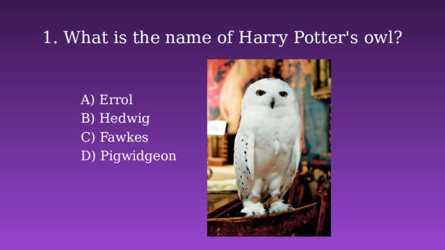1. What is the name of Harry Potter's owl? Errol B) Hedwig C) Fawkes D) Pigwidgeon 