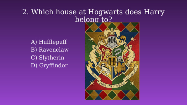 2. Which house at Hogwarts does Harry belong to? Hufflepuff B) Ravenclaw C) Slytherin D) Gryffindor 