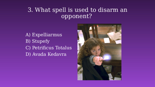 3. What spell is used to disarm an opponent? Expelliarmus B) Stupefy C) Petrificus Totalus D) Avada Kedavra 