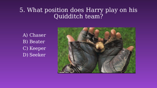 5. What position does Harry play on his Quidditch team? Chaser Beater Keeper Seeker 