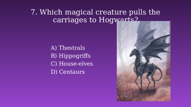 7. Which magical creature pulls the carriages to Hogwarts? Thestrals B) Hippogriffs C) House-elves D) Centaurs 