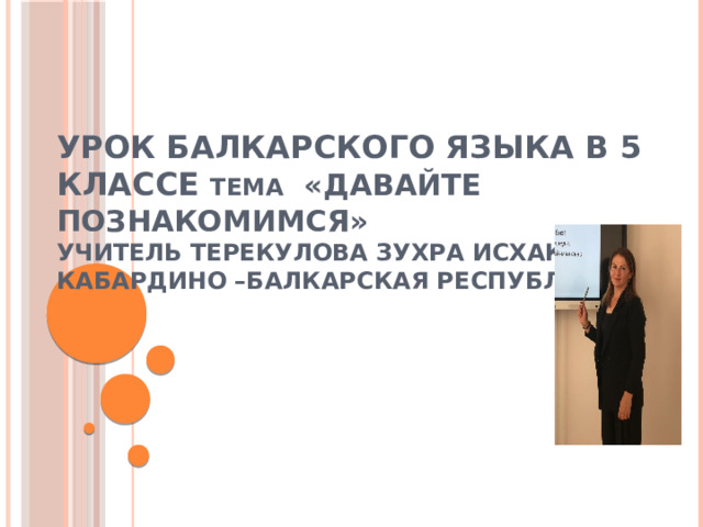 Урок Балкарского языка в 5 классе тема «Давайте познакомимся»  учитель Терекулова Зухра Исхаковна  Кабардино –Балкарская республика 