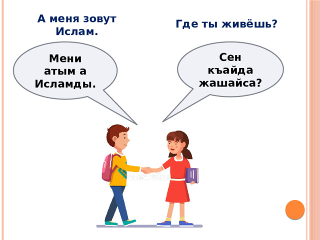 Где ты живёшь? А меня зовут Ислам. Сен къайда жашайса? Мени атым а Исламды. 