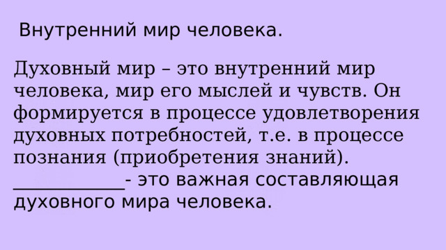 Внутренний мир человека. Духовный мир – это внутренний мир человека, мир его мыслей и чувств. Он формируется в процессе удовлетворения духовных потребностей, т.е. в процессе познания (приобретения знаний). ____________- это важная составляющая духовного мира человека. 