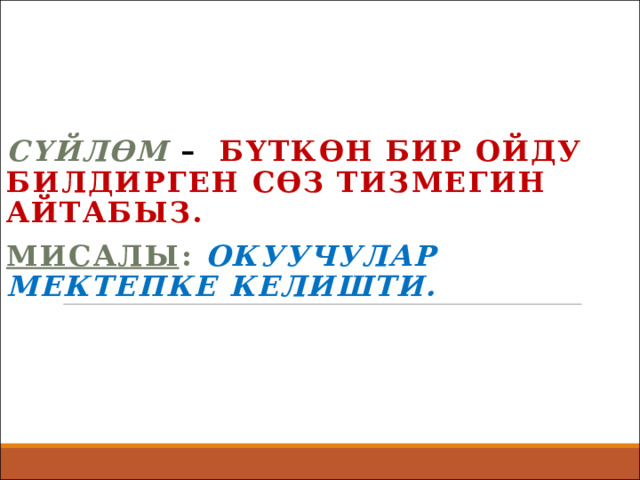    Сүйлөм – бүткөн бир ойду билдирген сөз тизмегин айтабыз. Мисалы : Окуучулар мектепке келишти. 