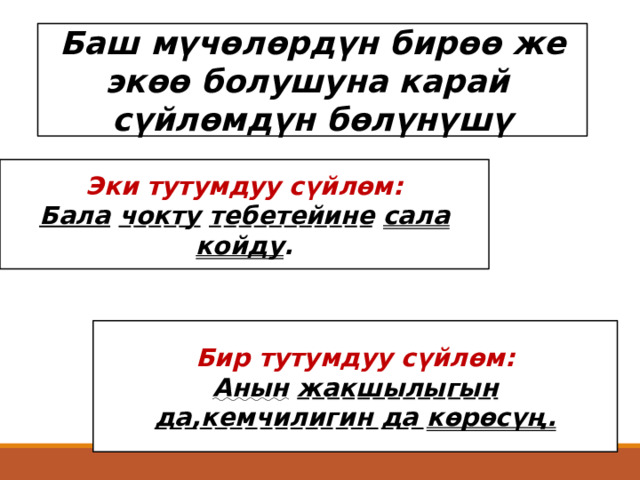 Баш мүчөлөрдүн бирөө же экөө болушуна карай сүйлөмдүн бөлүнүшү Эки тутумдуу сүйлөм:  Бала  чокту  тебетейине  сала койду . Бир тутумдуу сүйлөм:  Анын  жакшылыгын да,кемчилигин да көрөсүң. 