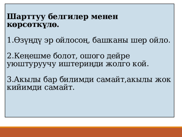 Шарттуу белгилер менен көрсөткүлө.   1.Өзүңдү эр ойлосоң, башканы шер ойло.   2.Кеңешме болот, ошого дейре уюштуруучу иштериңди жолго кой.   3.Акылы бар билимди самайт,акылы жок кийимди самайт.     