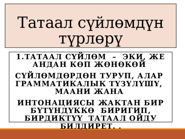 Татаал сүйлөмдүн түрлөрү 1.Татаал сүйлөм – эки, же андан көп жөнөкөй сүйлөмдөрдөн туруп, алар грамматикалык түзүлүшү, маани жана интонациясы жактан бир бүтүндүккө биригип, бирдиктүү татаал ойду билдирет. . 
