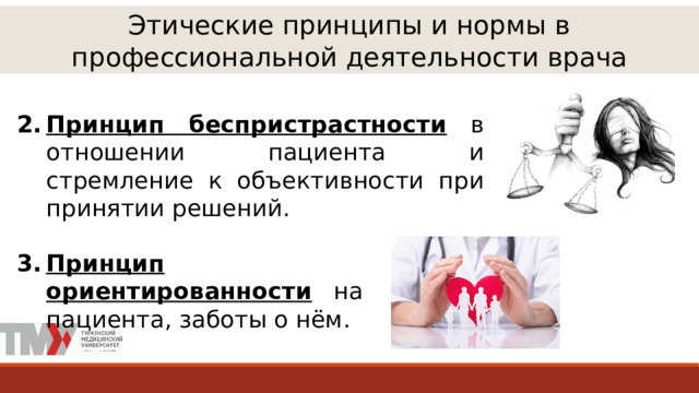 Этические принципы и нормы в профессиональной деятельности врача Принцип беспристрастности в отношении пациента и стремление к объективности при принятии решений. Принцип ориентированности на пациента, заботы о нём. 